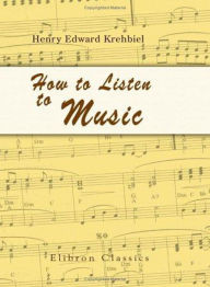 Title: How To Listen To Music, 7th ed. - Hints and Suggestions To Untaught Lovers Of The Art! A Music, Instructional Classic By Henry Edward Krehbiel! AAA+++, Author: BDP