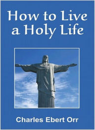 Title: How to Live a Holy Life: A Religion & Instructional Classic By Charles Ebert Orr! AAA+++, Author: BDP