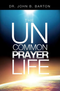 Title: The Uncommon Prayer Life, Author: Dr. John Barton