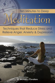 Title: Ten Minutes to Deep Meditation: Techniques that Reduce Stress and Relieve Anger, Anxiety & Depression, Author: Michael Cavallaro