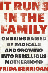 Title: It Runs in the Family: On Being Raised by Radicals and Growing into Rebellious Motherhood, Author: Frida Berrigan