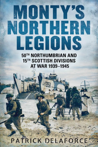 Monty's Northern Legions: 50th Northumbrian and 15th Scottish Divisions at War 1939-1945