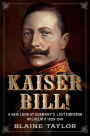 Kaiser Bill!: A New Look at Imperial Germany's Last Emperor, Wilhelm II 1859-1941