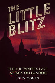 Title: The Little Blitz: The Luftwaffe's Last Attack on London, Author: John Conen