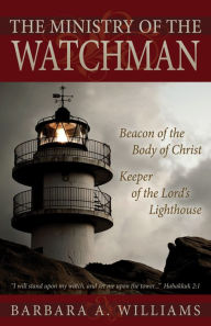Title: The Ministry Of The Watchman: Beacon to the Body of Christ, Keeper of the Lord's Lighthouse, Author: Barbara Williams