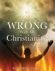 Title: WHAT IS WRONG WITH MY CHRISTIANITY?, Author: Richard L. Larkin