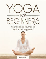 Title: Yoga for Beginners: Your Personal Journey to Health and Happiness, Author: Ava Lewis