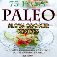 Title: 75 Easy Paleo Slow Cooker Recipes: A Complete Paleo Plan for Your Entire Family, Author: M.T Susan