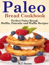 Title: Paleo Bread Cookbook: Perfect Paleo Bread, Muffin, Pancake and Waffle Recipes, Author: M.T Susan