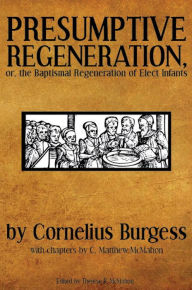 Title: Presumptive Regeneration, or, the Baptismal Regeneration of Elect Infants, Author: C. Matthew McMahon