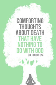 Title: Comforting Thoughts About Death That Have Nothing to Do with God, Author: Greta Christina