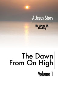 Title: The Dawn from on High: A Jesus Story Volume I, Author: Anne M. Dudley