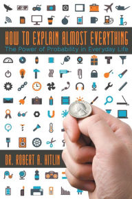 Title: How to Explain Almost Everything: The Power of Probability in Everyday Life, Author: Dr. Robert A. Hitlin