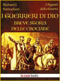 Title: I Guerrieri di Dio - Breve storia delle Crociate, Author: Richard J. Samuelson