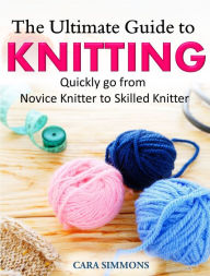 Title: The Ultimate Guide to Knitting Quickly go from Novice Knitter to Skilled Knitter, Author: Cara Simmons