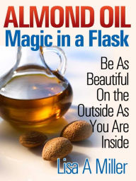 Title: Almond Oil - Magic in a Flask: Be As Beautiful On the Outside As You Are Inside, Author: Lisa Miller