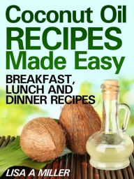 Title: Coconut Oil Recipes Made Easy: Breakfast, Lunch and Dinner Recipes, Author: Lisa Miller