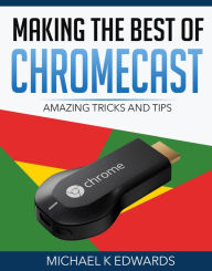 Title: Making the Best of Chromecast: Amazing Tricks and Tips, Author: Michael K Edwards