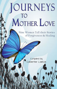 Title: Journeys to Mother Love : Nine Women Tell their Stories of Forgiveness & Healing, Author: Catherine Lawton