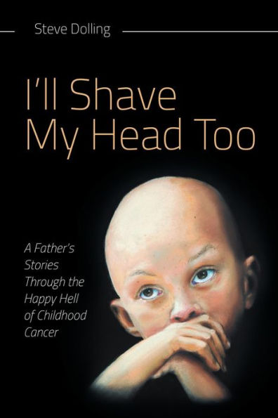 I'll Shave My Head Too: A Father's Stories Through the Happy Hell of Childhood Cancer