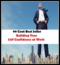 Title: 99 Cent Best Seller Building Your Self Confidence at Work ( self-confidence, self-assurance, trust, authority, assurance, sureness ), Author: Resounding Wind Publishing