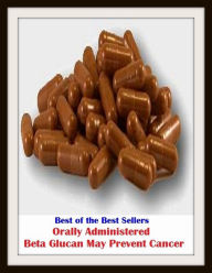 Title: Best of the Sellers Orally Administered Beta Glucan May Prevent Cancer ( exercise, meditation, acupuncture, disease, digestive system, formula, medicine, remedy, fix, treatment, action, conduct, behavior, handling, gastrin, fitness, vitamins, healing ), Author: Resounding Wind Publishing