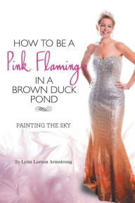 Title: How to be a Pink Flamingo in a Brown Duck Pond: Painting the Sky, Author: Lynn Larson Armstrong