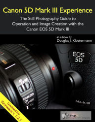 Title: Canon 5D Mark III Experience - The Still Photography Guide to Operation and Image Creation, Author: Douglas Klostermann