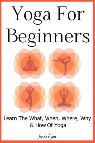 Title: Yoga For Beginners: Learn The What, When, Where, Why & How Of Yoga, Author: Jamie Fynn