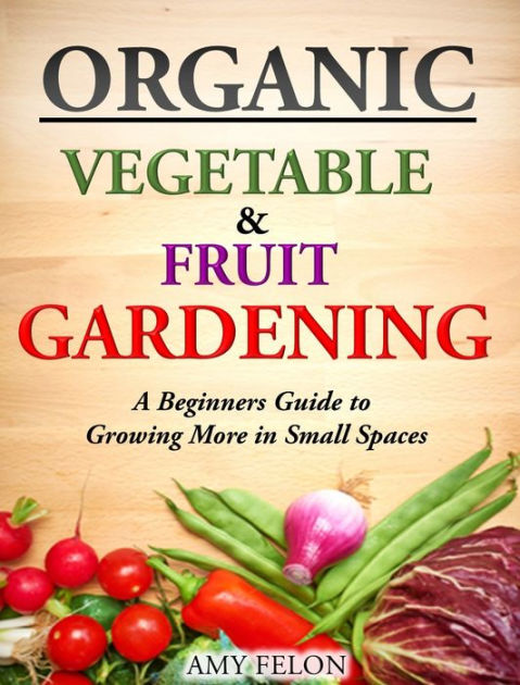 Organic Vegetable and Fruit Gardening: A Beginners Guide to Growing ...