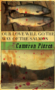 Title: Our Love Will Go the Way of the Salmon, Author: Cameron Pierce