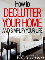 Title: How to Declutter Your Home and Simplify Your Life: Tips and Techniques for a Clutter-Free Home, Author: Kelly Hudson