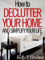 How to Declutter Your Home and Simplify Your Life: Tips and Techniques for a Clutter-Free Home