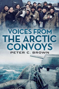 Title: Voices from the Arctic Convoys, Author: Peter C. Brown