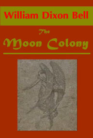 Title: The Moon Colony by William Dixon Bell, Author: William Dixon Bell