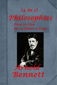 Title: Arnold Bennett Philosophies 4 - Mental Efficiency and Other Hints to Men and Women How to Live on 24 Hours a Day The Human Machine Literary Taste How to Form It, Author: Arnold Bennett