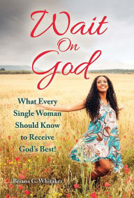 Title: Wait On God: What Every Single Woman Should Know to Receive God's Best!, Author: Briana Whitaker