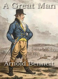 Title: A Great Man: A Fiction & Literature Classic By Arnold Bennett! AAA+++, Author: BDP