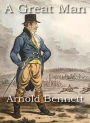 A Great Man: A Fiction & Literature Classic By Arnold Bennett! AAA+++