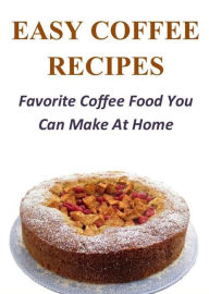 Title: Easy Coffee Recipes: Favorite Coffee Food You Can Make At Home, Author: Elaine Bennett