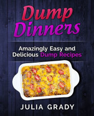 Title: Dump Dinners: Amazingly Easy and Delicious Dump Recipes, Author: Julia Grady