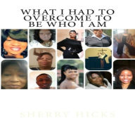 Title: What I Had To Overcome To Be Who I Am, Author: Sherry Hicks
