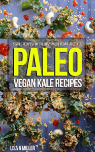 Title: Paleo Vegan Kale Recipes: Simple Recipes For the Busy Paleo Vegan Lifestyle, Author: Lisa A Miller