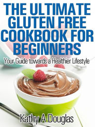 Title: The Ultimate Gluten Free Cookbook for Beginners: Your Guide towards a Healthier Lifestyle, Author: Kathy Douglas