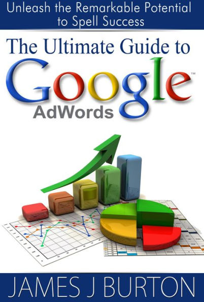 The Ultimate Guide to Google AdWords: Unleash the Remarkable Potential to Spell Success