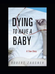 Title: Dying to Have a Baby: A True Story, Author: Robert Zausner
