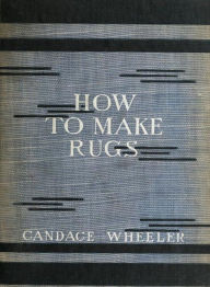 Title: How To Make Rugs: An Instructional Classic By Candace Wheeler! AAA+++, Author: BDP