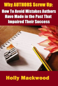 Title: Why Authors Screw Up: How to Avoid Mistakes Authors Have Made in the Past that Impaired Their Success, Author: Holly Mackwood