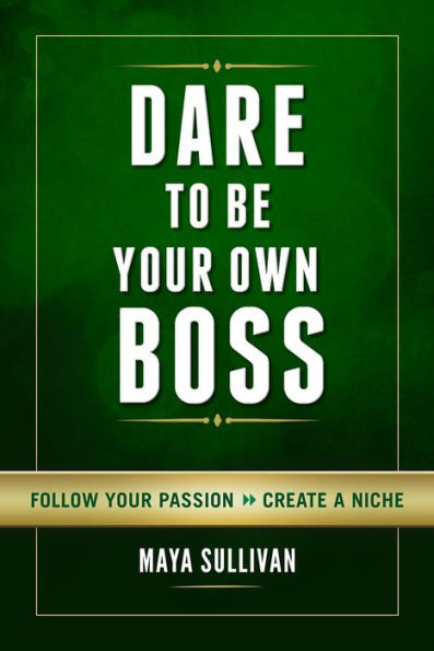 Dare To Be Your Own Boss: Follow Your Passion, Create a Niche