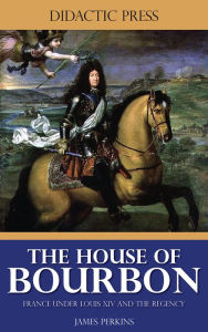 Title: The House of Bourbon - France under Louis XIV and the Regency (Illustrated), Author: James Perkins